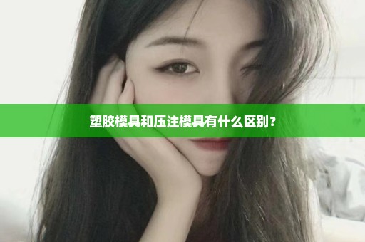 塑胶模具和压注模具有什么区别？