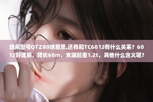 塔吊型号QTZ80啥意思,还有和TC6012有什么关系？6012好理解，臂长60m，末端起重1.2t，其他什么含义呢？
