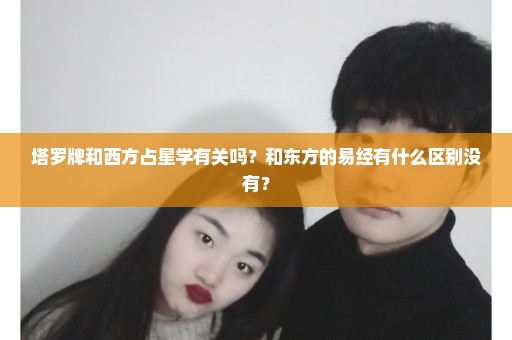 塔罗牌和西方占星学有关吗？和东方的易经有什么区别没有？