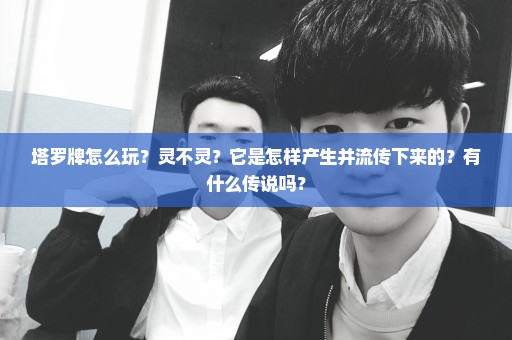 塔罗牌怎么玩？灵不灵？它是怎样产生并流传下来的？有什么传说吗？