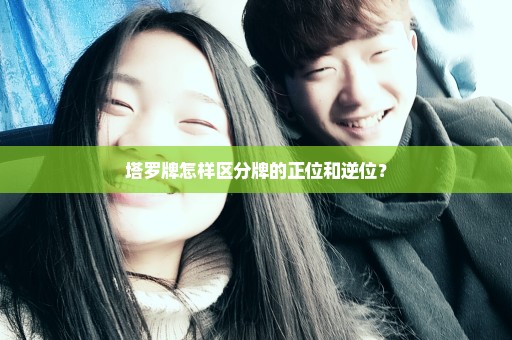 塔罗牌怎样区分牌的正位和逆位？