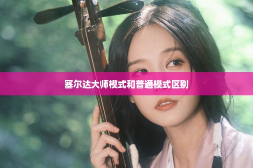 塞尔达大师模式和普通模式区别