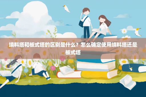 填料塔和板式塔的区别是什么？怎么确定使用填料塔还是板式塔