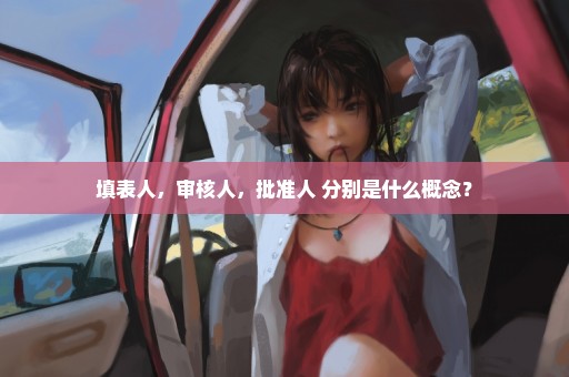 填表人，审核人，批准人 分别是什么概念？