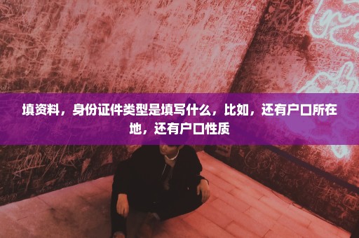 填资料，身份证件类型是填写什么，比如，还有户口所在地，还有户口性质