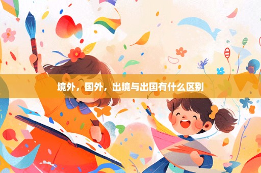 境外，国外，出境与出国有什么区别