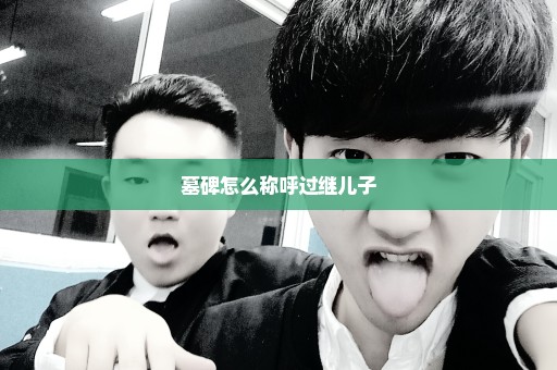墓碑怎么称呼过继儿子