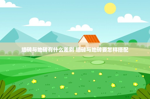 墙砖与地砖有什么差别 墙砖与地砖要怎样搭配