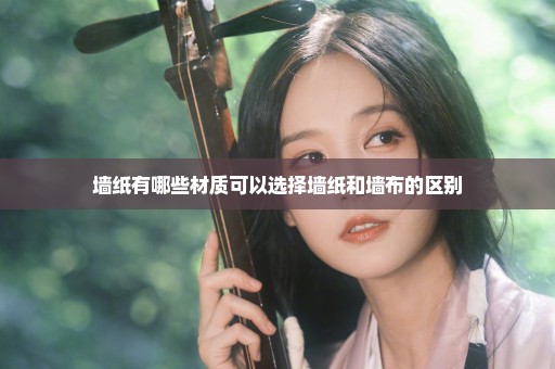 墙纸有哪些材质可以选择墙纸和墙布的区别
