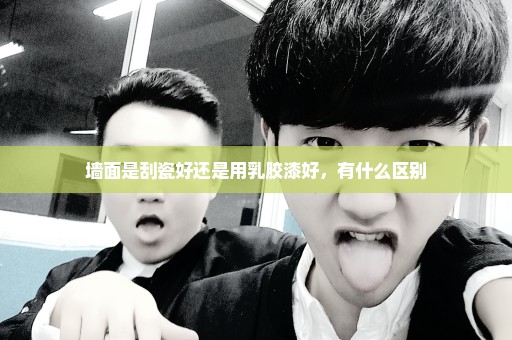 墙面是刮瓷好还是用乳胶漆好，有什么区别