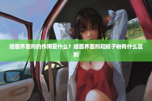 墙面界面剂的作用是什么？墙面界面剂和腻子粉有什么区别