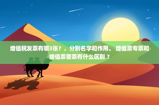 增值税发票有哪3张？，分别名字和作用。 增值票专票和增值票普票有什么区别 ？
