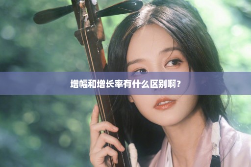 增幅和增长率有什么区别啊？