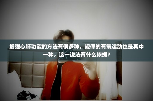 增强心肺功能的方法有很多种，规律的有氧运动也是其中一种，这一说法有什么依据？