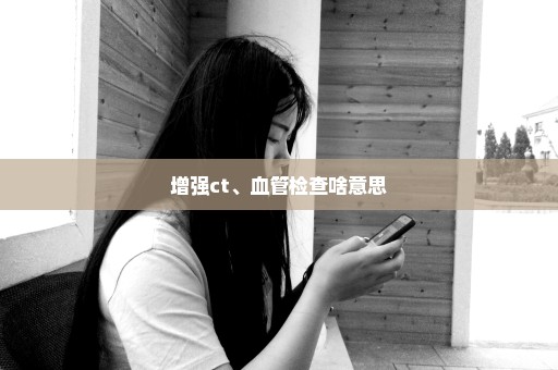 增强ct、血管检查啥意思