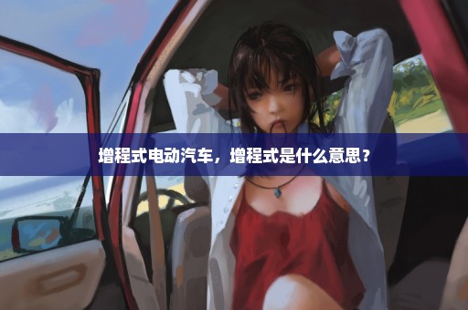 增程式电动汽车，增程式是什么意思？