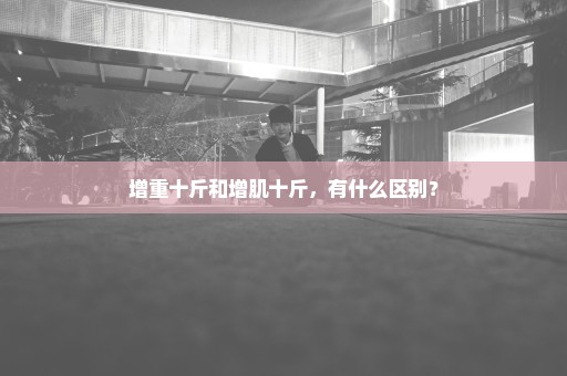 增重十斤和增肌十斤，有什么区别？