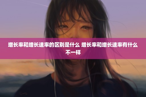 增长率和增长速率的区别是什么 增长率和增长速率有什么不一样