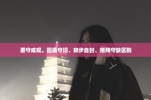 墨守成规。因循守旧、故步自封、抱残守缺区别