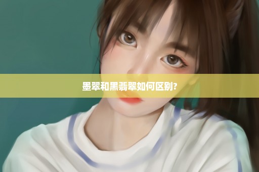 墨翠和黑翡翠如何区别?