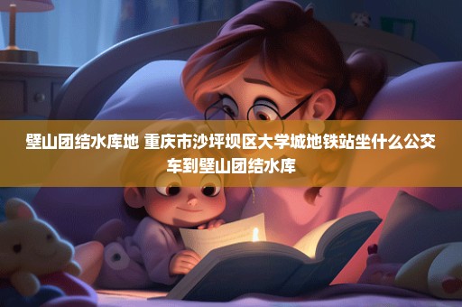 壁山团结水库地 重庆市沙坪坝区大学城地铁站坐什么公交车到壁山团结水库