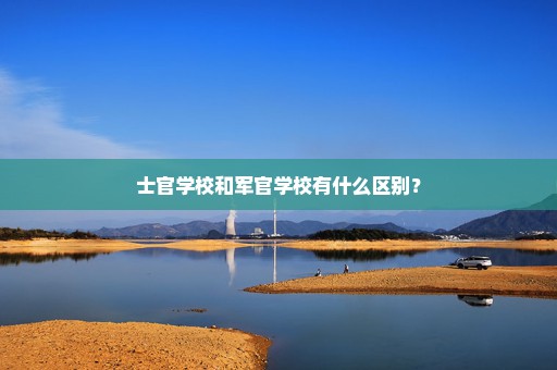 士官学校和军官学校有什么区别？