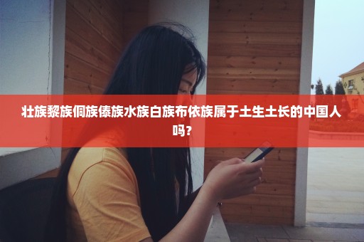 壮族黎族侗族傣族水族白族布依族属于土生土长的中国人吗？
