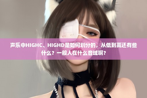 声乐中HIGHC、HIGHD是如何划分的，从低到高还有些什么？一般人在什么音域啊？