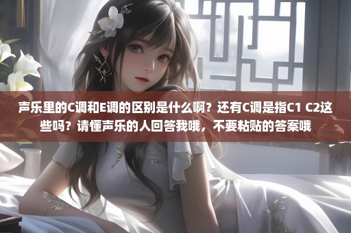 声乐里的C调和E调的区别是什么啊？还有C调是指C1 C2这些吗？请懂声乐的人回答我哦，不要粘贴的答案哦