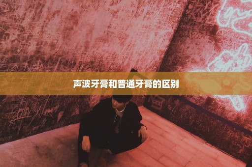 声波牙膏和普通牙膏的区别