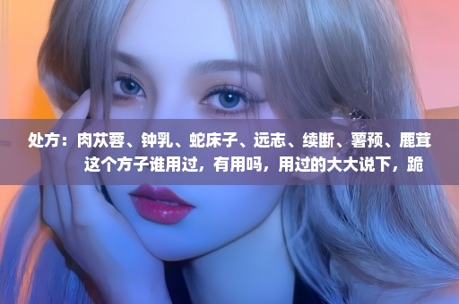 处方：肉苁蓉、钟乳、蛇床子、远志、续断、薯预、鹿茸　　　这个方子谁用过，有用吗，用过的大大说下，跪