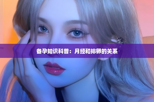 备孕知识科普：月经和排卵的关系