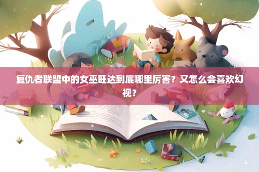复仇者联盟中的女巫旺达到底哪里厉害？又怎么会喜欢幻视？