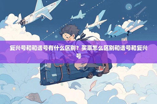 复兴号和和谐号有什么区别？买票怎么区别和谐号和复兴号