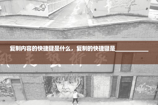 复制内容的快捷键是什么，复制的快捷键是____________ 