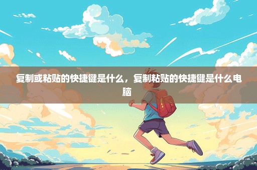 复制或粘贴的快捷键是什么，复制粘贴的快捷键是什么电脑 