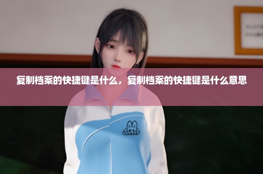 复制档案的快捷键是什么，复制档案的快捷键是什么意思 