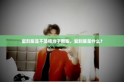 复刻版是不是相当于翻版，复刻版是什么？