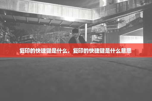 复印的快捷键是什么，复印的快捷键是什么意思 