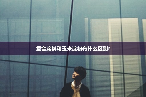 复合淀粉和玉米淀粉有什么区别?