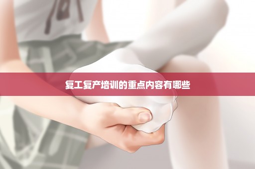 复工复产培训的重点内容有哪些