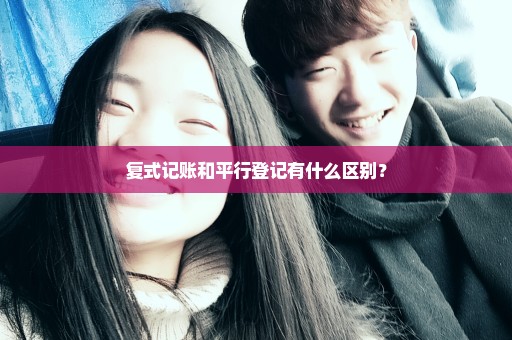 复式记账和平行登记有什么区别？