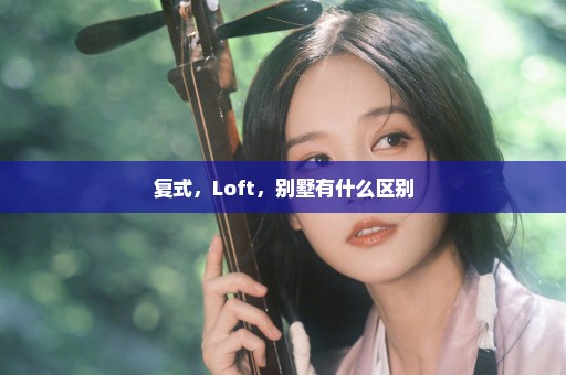 复式，Loft，别墅有什么区别