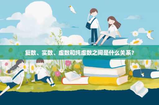 复数、实数、虚数和纯虚数之间是什么关系？
