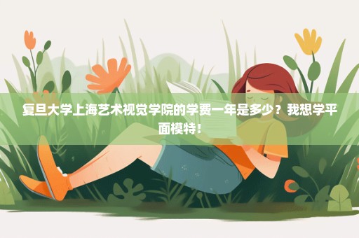 复旦大学上海艺术视觉学院的学费一年是多少？我想学平面模特！