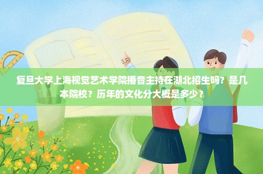 复旦大学上海视觉艺术学院播音主持在湖北招生吗？是几本院校？历年的文化分大概是多少？