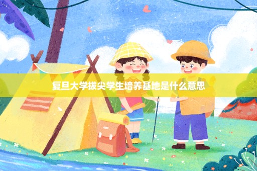 复旦大学拔尖学生培养基地是什么意思