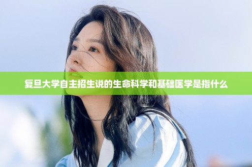 复旦大学自主招生说的生命科学和基础医学是指什么