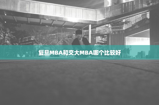 复旦MBA和交大MBA哪个比较好