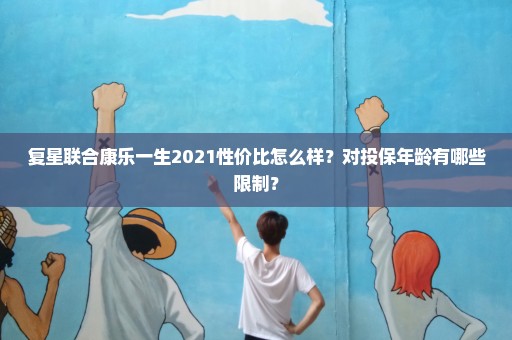 复星联合康乐一生2021性价比怎么样？对投保年龄有哪些限制？